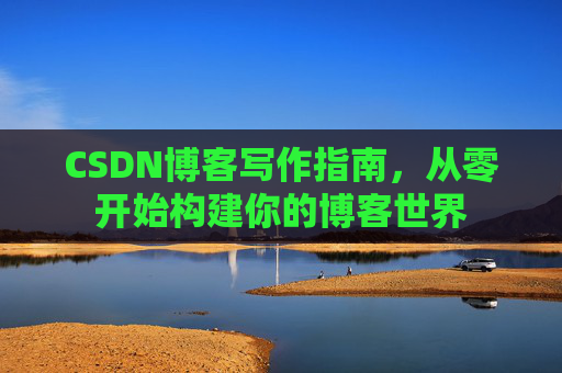 CSDN博客写作指南，从零开始构建你的博客世界